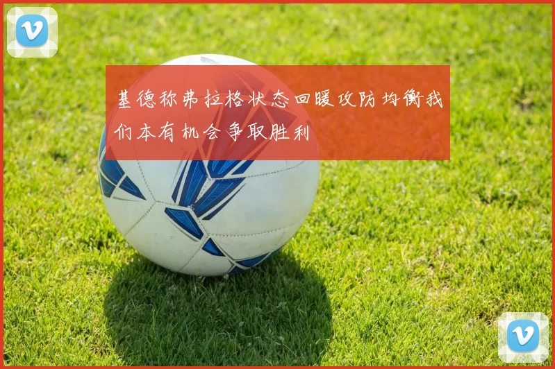 基德称弗拉格状态回暖攻防均衡我们本有机会争取胜利