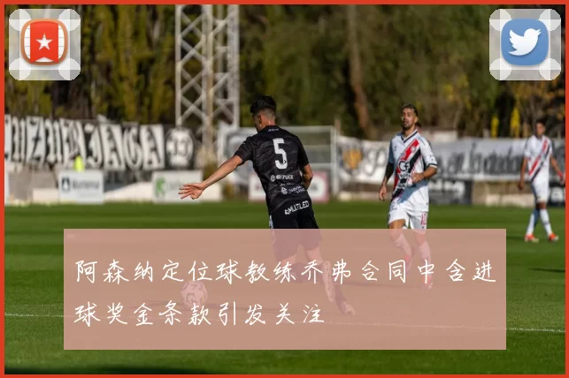 阿森纳定位球教练乔弗合同中含进球奖金条款引发关注
