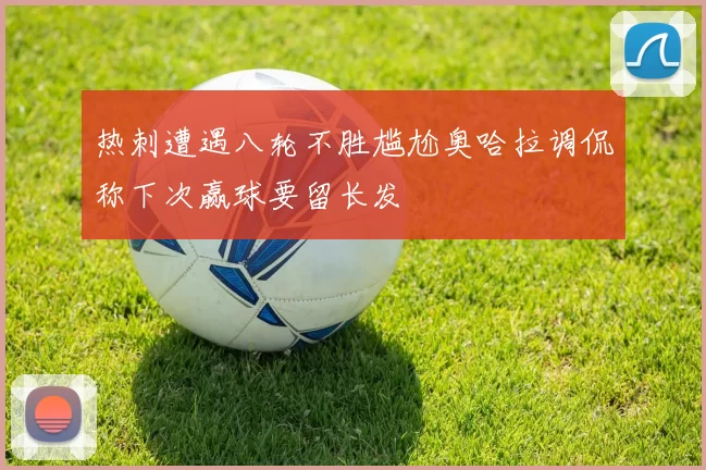 热刺遭遇八轮不胜尴尬奥哈拉调侃称下次赢球要留长发