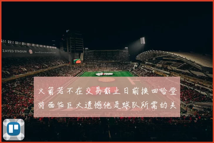 火箭若不在交易截止日前换回哈登将面临巨大遗憾他是球队所需的关键拼图