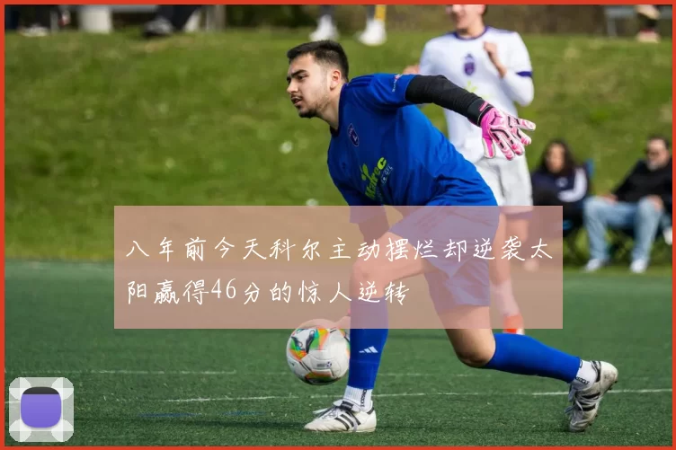 八年前今天科尔主动摆烂却逆袭太阳赢得46分的惊人逆转