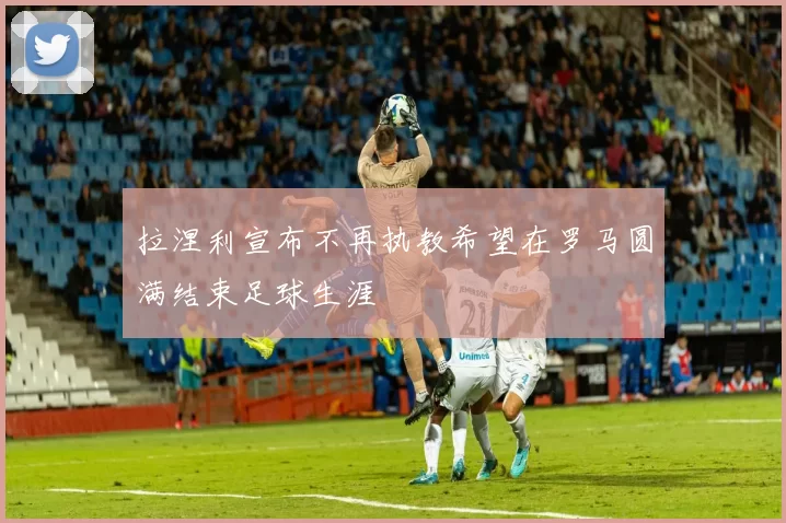 拉涅利宣布不再执教希望在罗马圆满结束足球生涯