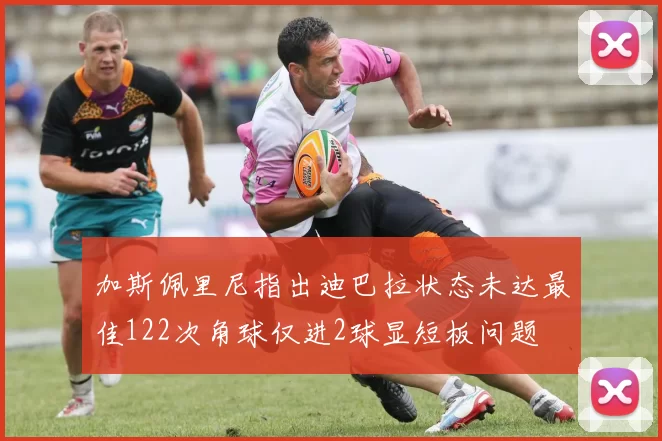加斯佩里尼指出迪巴拉状态未达最佳122次角球仅进2球显短板问题