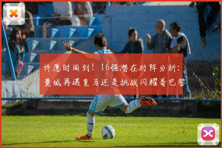 许愿时间到！16强潜在对阵分析：曼城再遇皇马还是挑战闪耀哥巴黎或对决巴萨