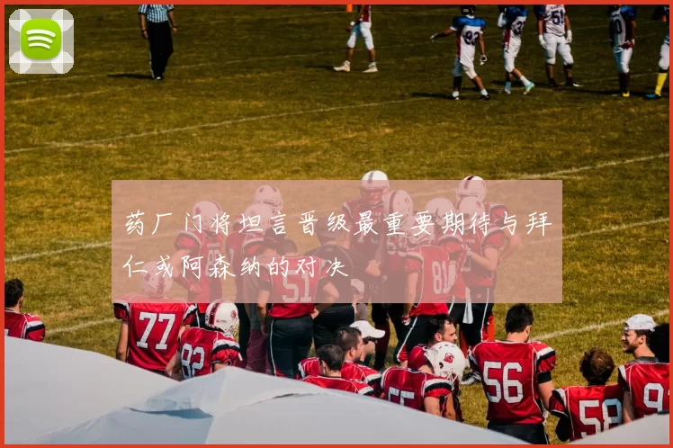 药厂门将坦言晋级最重要期待与拜仁或阿森纳的对决