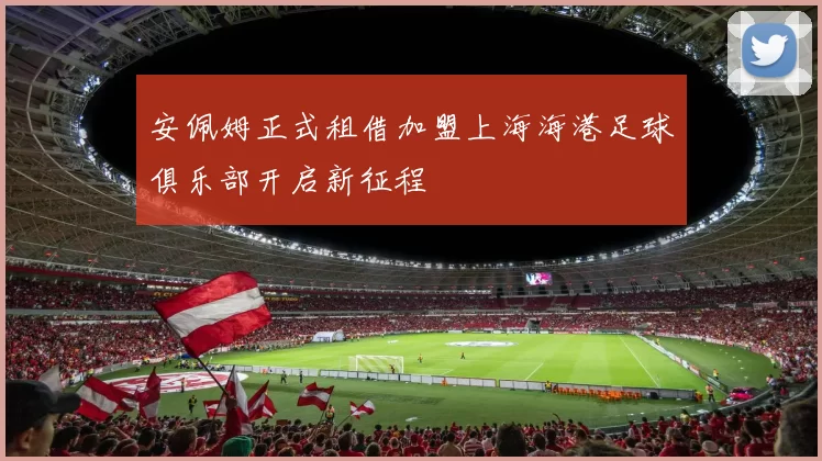 安佩姆正式租借加盟上海海港足球俱乐部开启新征程
