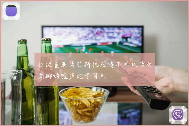 拉诺基亚为巴斯托尼鸣不平认为对国脚的嘘声过于苛刻