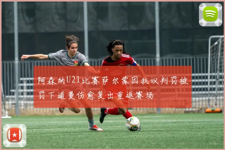 阿森纳U21比赛萨尔蒙因抗议判罚被罚下道曼伤愈复出重返赛场