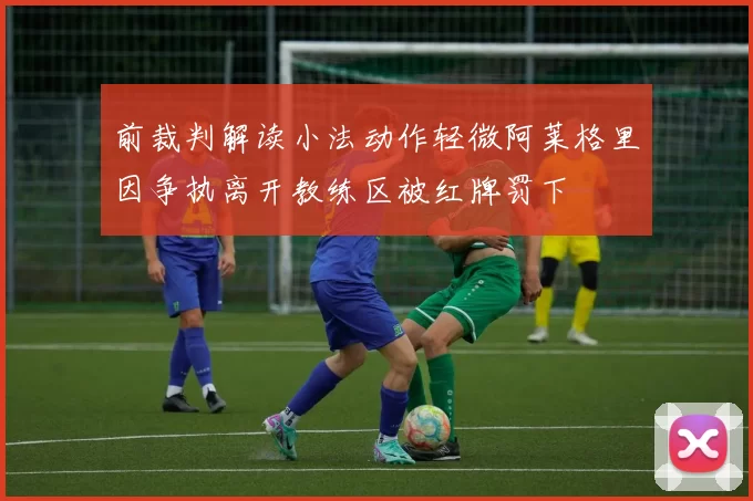 前裁判解读小法动作轻微阿莱格里因争执离开教练区被红牌罚下