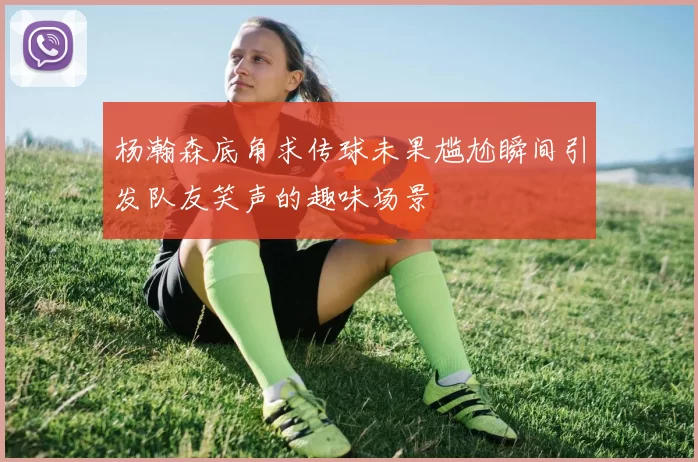 杨瀚森底角求传球未果尴尬瞬间引发队友笑声的趣味场景