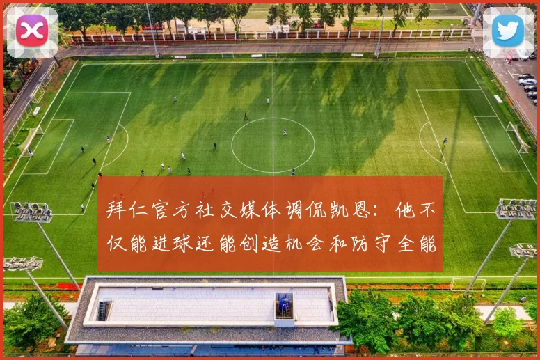 拜仁官方社交媒体调侃凯恩：他不仅能进球还能创造机会和防守全能表现