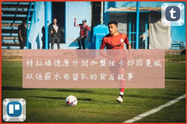 特拉福德原计划加盟纽卡却因曼城双倍薪水而留队的背后故事