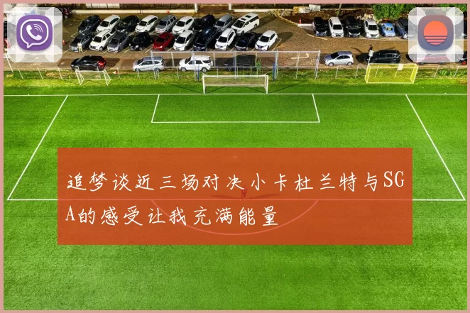 追梦谈近三场对决小卡杜兰特与SGA的感受让我充满能量