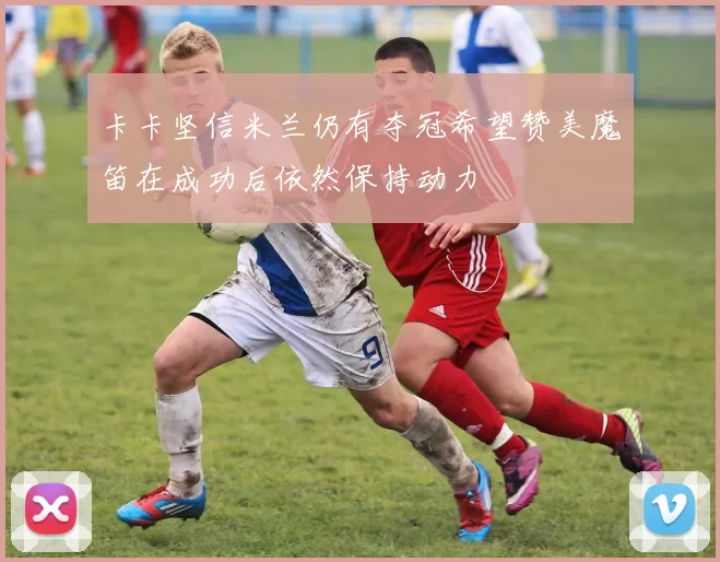 卡卡坚信米兰仍有夺冠希望赞美魔笛在成功后依然保持动力