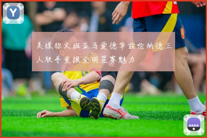 美媒称文班亚马爱德华兹伦纳德三人联手重振全明星赛魅力