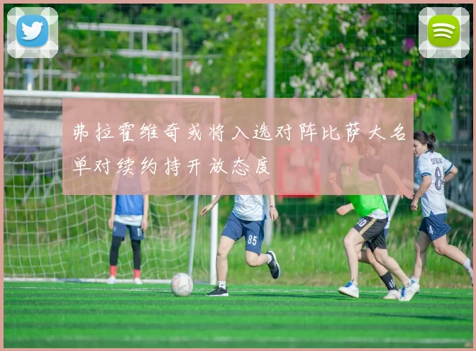 弗拉霍维奇或将入选对阵比萨大名单对续约持开放态度