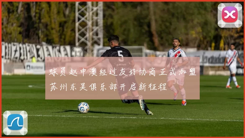 球员赵申澳经过友好协商正式加盟苏州东吴俱乐部开启新征程