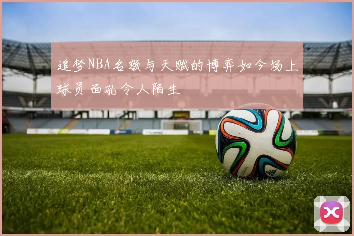 追梦NBA名额与天赋的博弈如今场上球员面孔令人陌生