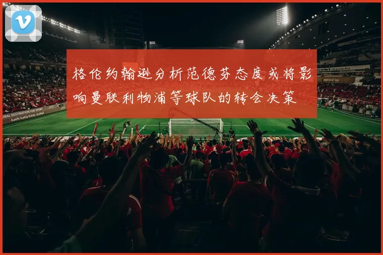 格伦约翰逊分析范德芬态度或将影响曼联利物浦等球队的转会决策