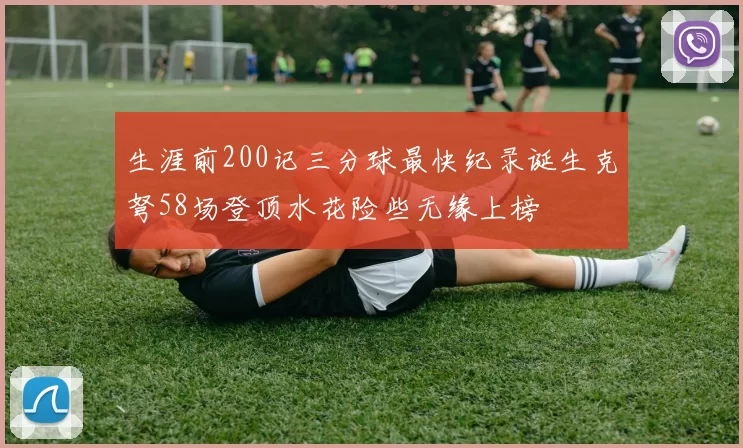 生涯前200记三分球最快纪录诞生克弩58场登顶水花险些无缘上榜