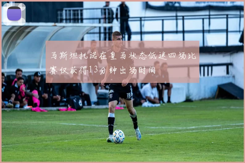 马斯坦托诺在皇马状态低迷四场比赛仅获得13分钟出场时间