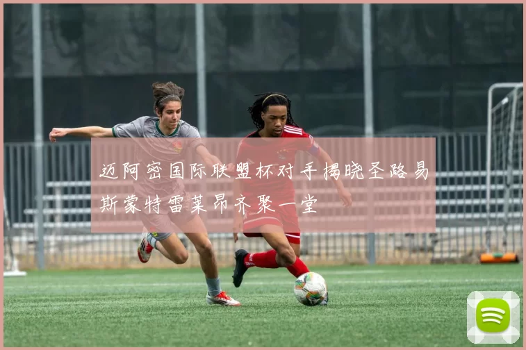 迈阿密国际联盟杯对手揭晓圣路易斯蒙特雷莱昂齐聚一堂