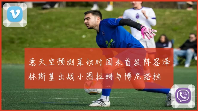 意天空预测莱切对国米首发阵容泽林斯基出战小图拉姆与博尼搭档