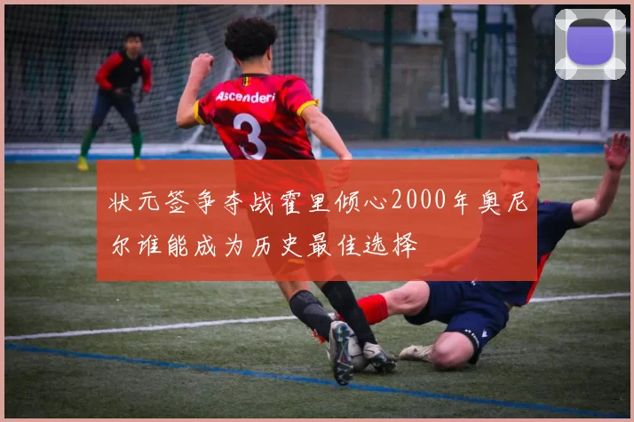 状元签争夺战霍里倾心2000年奥尼尔谁能成为历史最佳选择