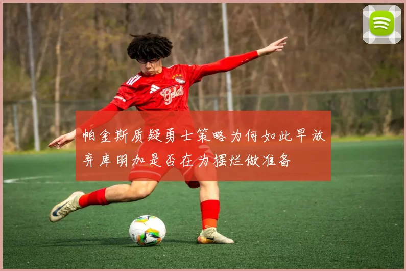 帕金斯质疑勇士策略为何如此早放弃库明加是否在为摆烂做准备