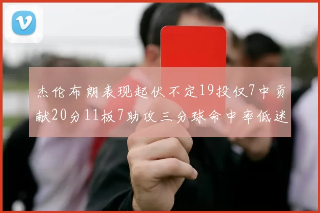 杰伦布朗表现起伏不定19投仅7中贡献20分11板7助攻三分球命中率低迷