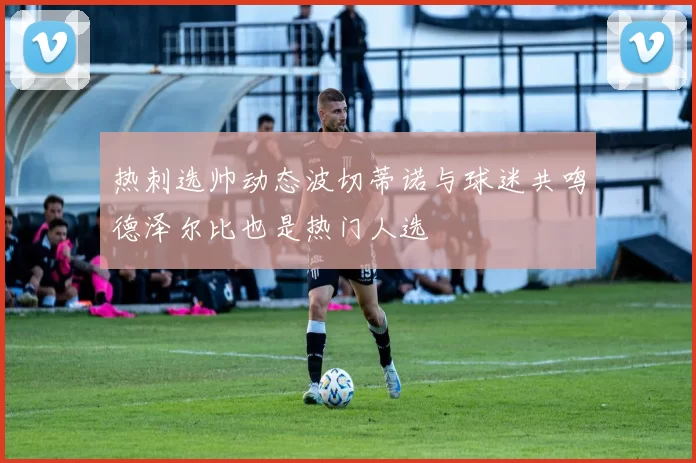 热刺选帅动态波切蒂诺与球迷共鸣德泽尔比也是热门人选