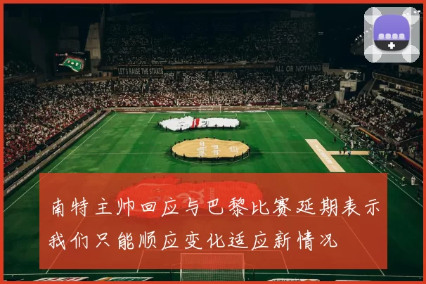 南特主帅回应与巴黎比赛延期表示我们只能顺应变化适应新情况