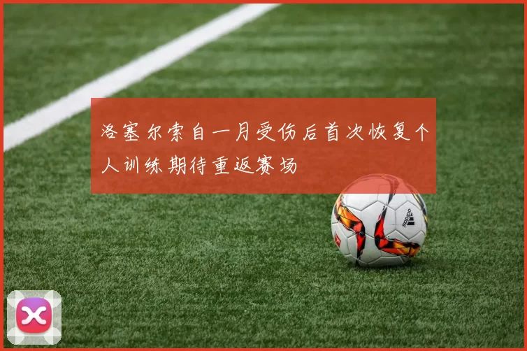 洛塞尔索自一月受伤后首次恢复个人训练期待重返赛场