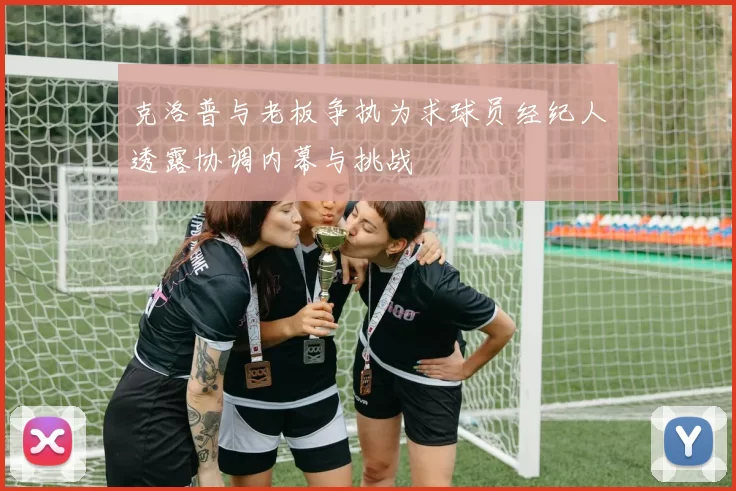 克洛普与老板争执为求球员经纪人透露协调内幕与挑战