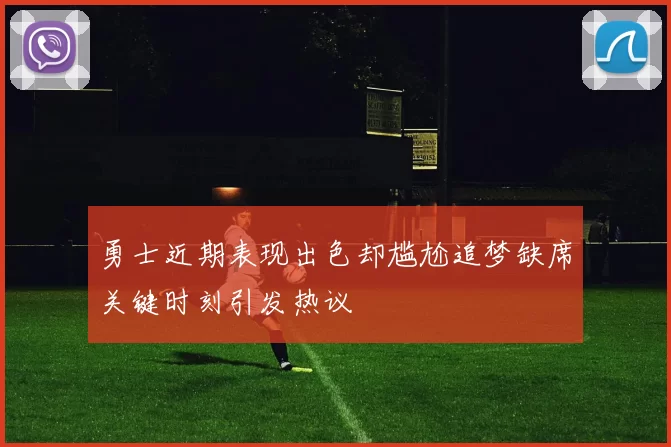 勇士近期表现出色却尴尬追梦缺席关键时刻引发热议