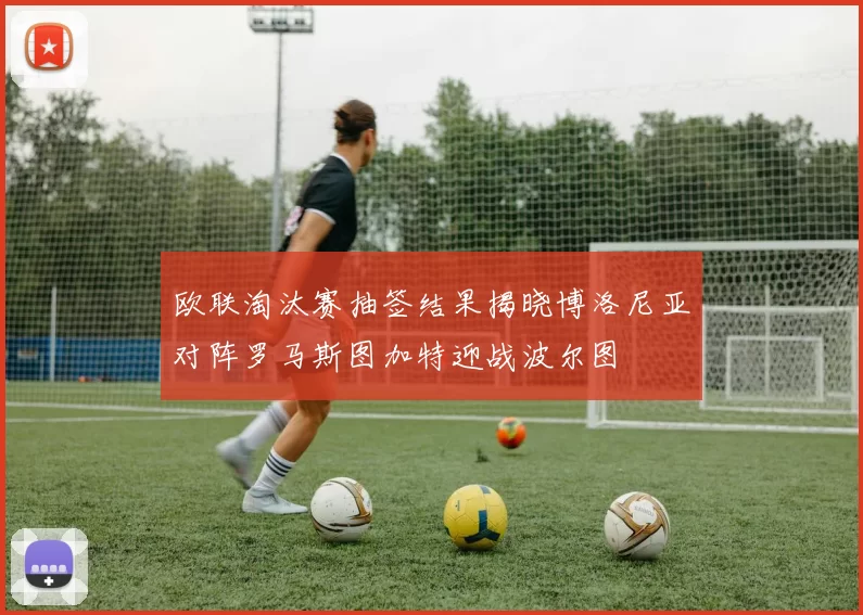 欧联淘汰赛抽签结果揭晓博洛尼亚对阵罗马斯图加特迎战波尔图
