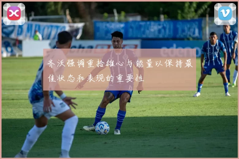 齐沃强调重拾雄心与能量以保持最佳状态和表现的重要性